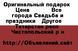 Оригинальный подарок › Цена ­ 5 000 - Все города Свадьба и праздники » Другое   . Татарстан респ.,Чистопольский р-н